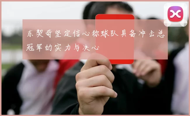 东契奇坚定信心称球队具备冲击总冠军的实力与决心