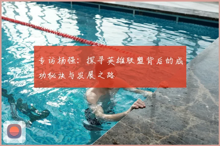 专访杨强：探寻英雄联盟背后的成功秘诀与发展之路