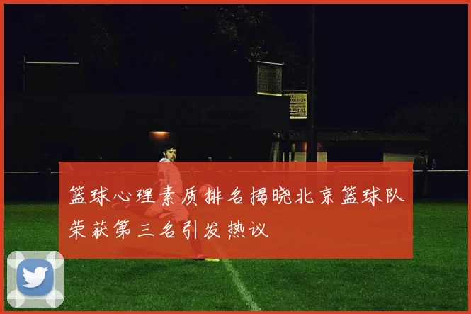 篮球心理素质排名揭晓北京篮球队荣获第三名引发热议