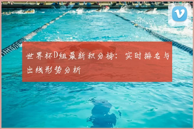 世界杯D组最新积分榜:实时排名与出线形势分析