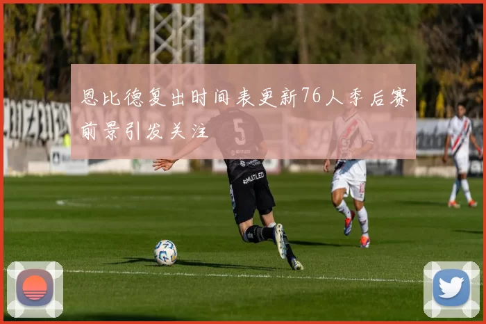 恩比德复出时间表更新76人季后赛前景引发关注