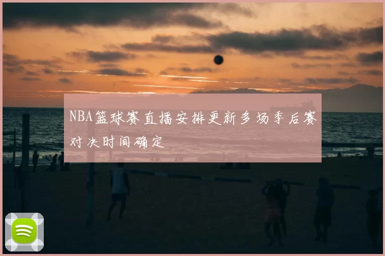 NBA篮球赛直播安排更新多场季后赛对决时间确定