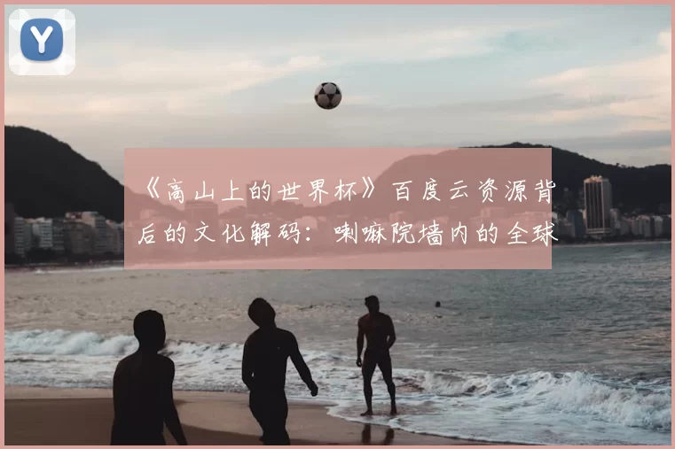 《高山上的世界杯》百度云资源背后的文化解码：喇嘛院墙内的全球化浪潮