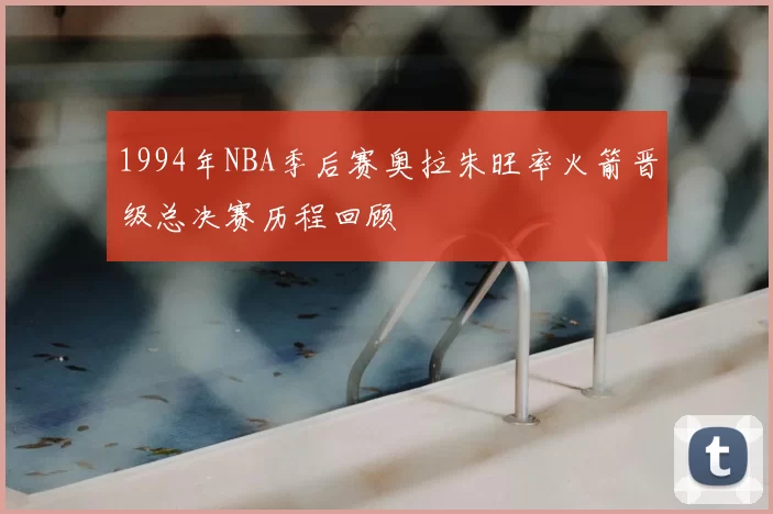 1994年NBA季后赛奥拉朱旺率火箭晋级总决赛历程回顾