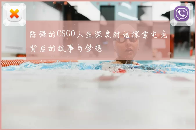 陈强的CSGO人生深度对话探索电竞背后的故事与梦想