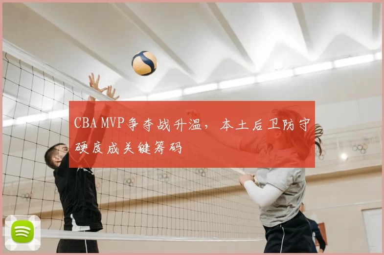 CBA MVP争夺战升温，本土后卫防守硬度成关键筹码