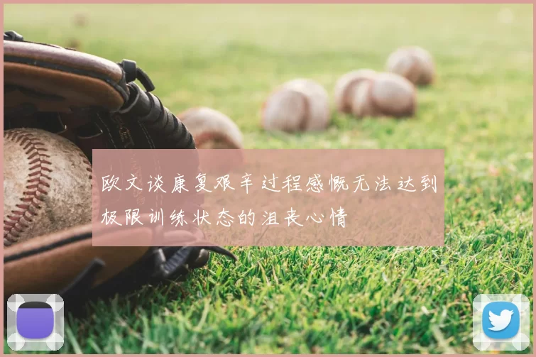 欧文谈康复艰辛过程感慨无法达到极限训练状态的沮丧心情