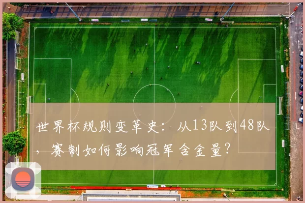 世界杯规则变革史：从13队到48队，赛制如何影响冠军含金量？