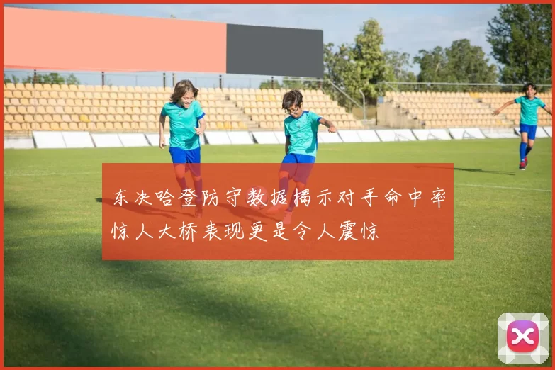 东决哈登防守数据揭示对手命中率惊人大桥表现更是令人震惊