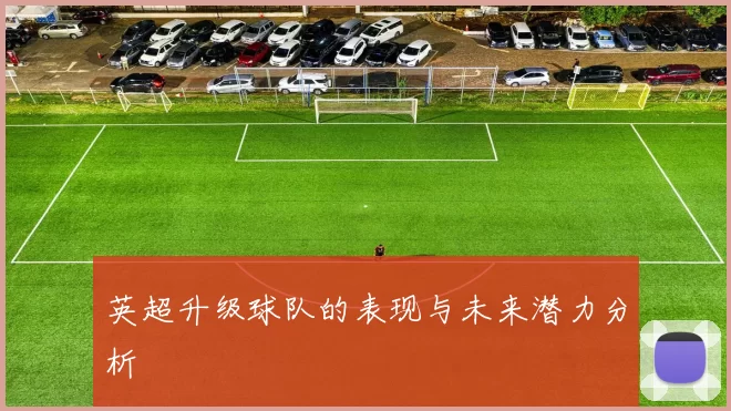 英超升级球队的表现与未来潜力分析