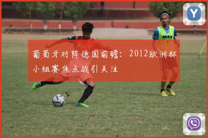 葡萄牙对阵德国前瞻:2012欧洲杯小组赛焦点战引关注