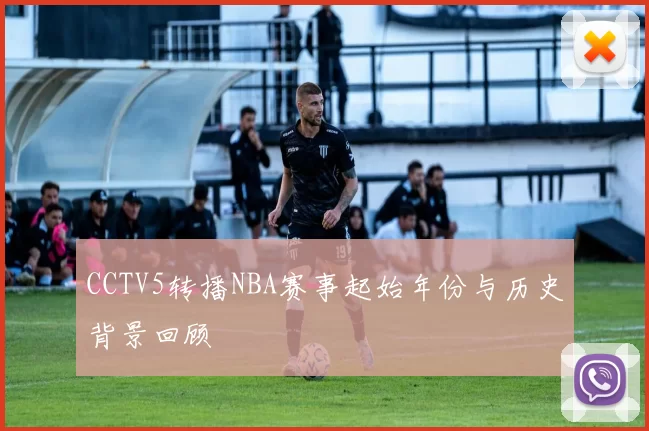 CCTV5转播NBA赛事起始年份与历史背景回顾