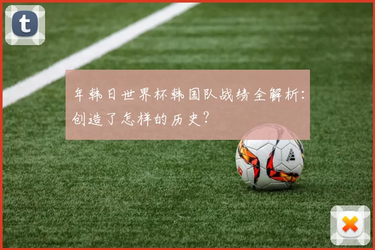 年韩日世界杯韩国队战绩全解析：创造了怎样的历史？