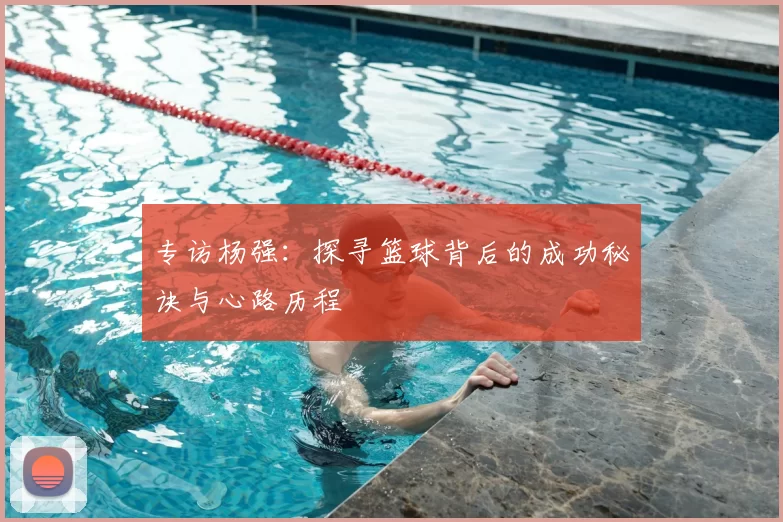 专访杨强：探寻篮球背后的成功秘诀与心路历程