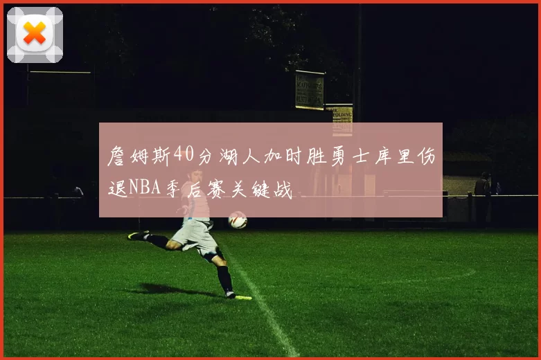 詹姆斯40分湖人加时胜勇士库里伤退NBA季后赛关键战