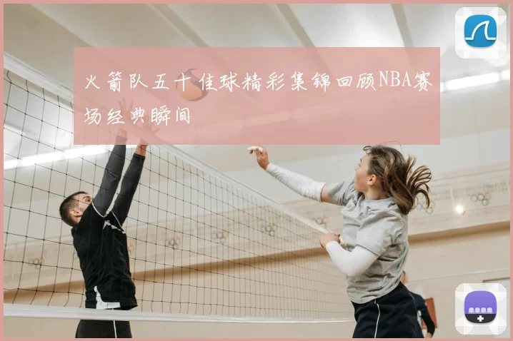 火箭队五十佳球精彩集锦回顾NBA赛场经典瞬间