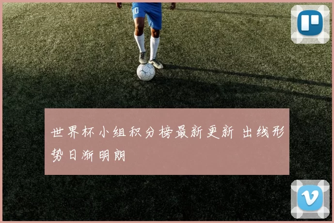 世界杯小组积分榜最新更新 出线形势日渐明朗