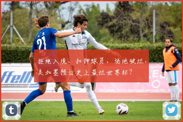 拒绝入境、扣押球员、场地破烂，美加墨预订史上最烂世界杯？
