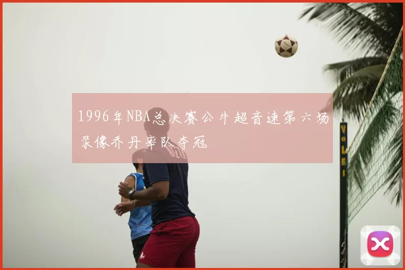 1996年NBA总决赛公牛超音速第六场录像乔丹率队夺冠
