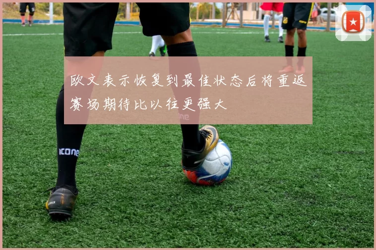 欧文表示恢复到最佳状态后将重返赛场期待比以往更强大