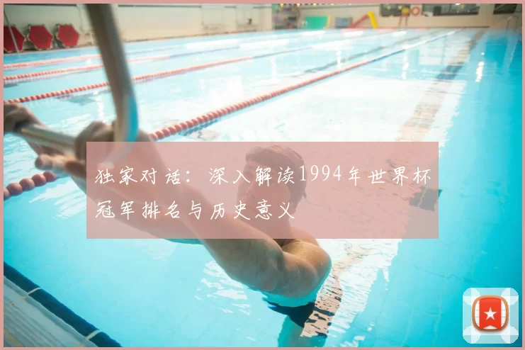 独家对话:深入解读1994年世界杯冠军排名与历史意义