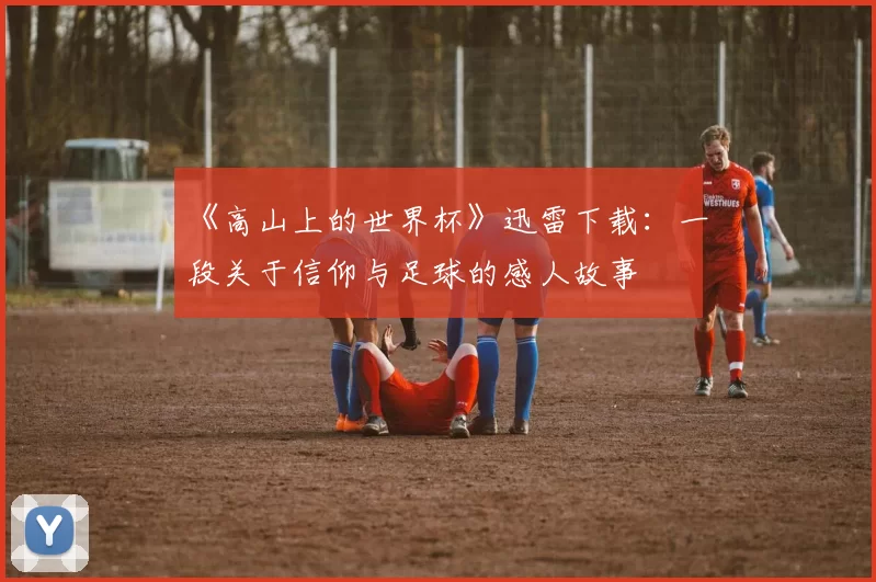 《高山上的世界杯》迅雷下载：一段关于信仰与足球的感人故事