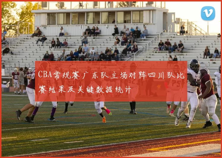 CBA常规赛广东队主场对阵四川队比赛结果及关键数据统计
