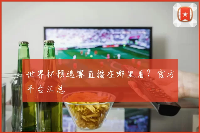 世界杯预选赛直播在哪里看?官方平台汇总