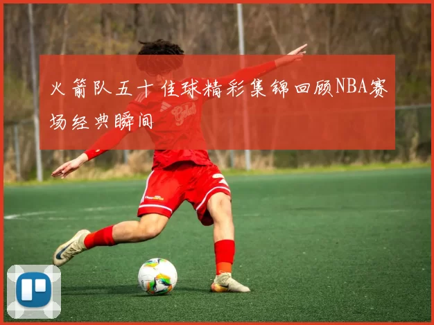 火箭队五十佳球精彩集锦回顾NBA赛场经典瞬间