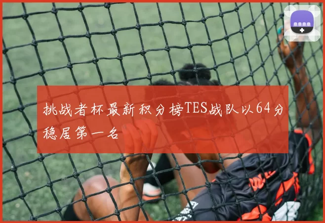 挑战者杯最新积分榜TES战队以64分稳居第一名