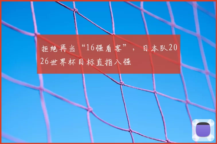 拒绝再当“16强看客”,日本队2026世界杯目标直指八强