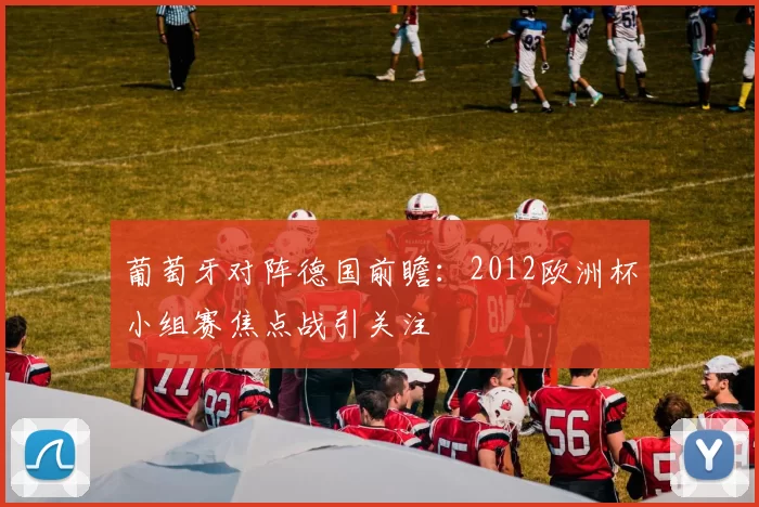葡萄牙对阵德国前瞻：2012欧洲杯小组赛焦点战引关注