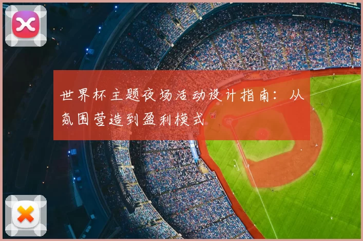 世界杯主题夜场活动设计指南：从氛围营造到盈利模式