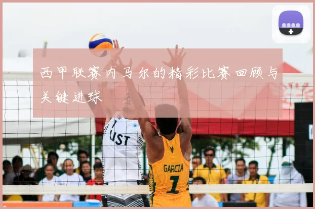 西甲联赛内马尔的精彩比赛回顾与关键进球
