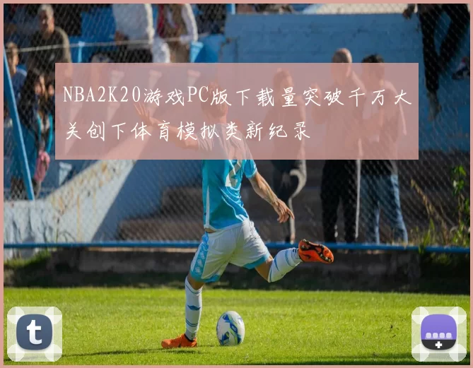 NBA2K20游戏PC版下载量突破千万大关创下体育模拟类新纪录