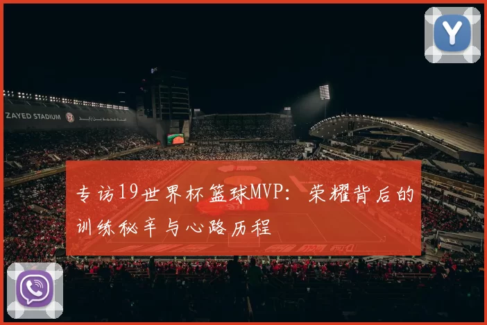 专访19世界杯篮球MVP：荣耀背后的训练秘辛与心路历程