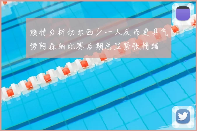 赖特分析切尔西少一人反而更具气势阿森纳比赛后期总显紧张情绪