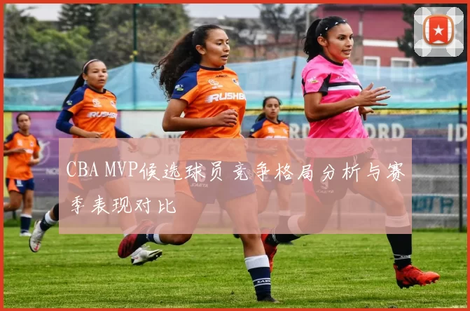 CBA MVP候选球员竞争格局分析与赛季表现对比