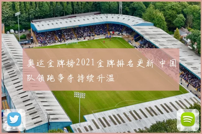 奥运金牌榜2021金牌排名更新 中国队领跑争夺持续升温