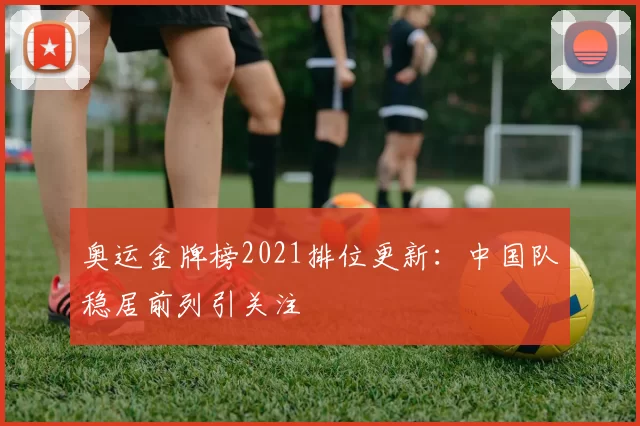 奥运金牌榜2021排位更新：中国队稳居前列引关注