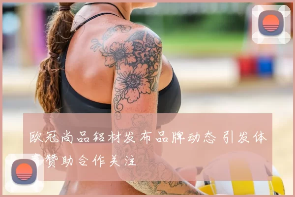 欧冠尚品铝材发布品牌动态 引发体育赞助合作关注