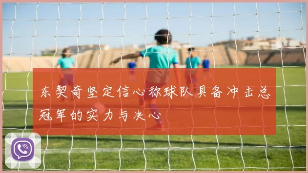 东契奇坚定信心称球队具备冲击总冠军的实力与决心