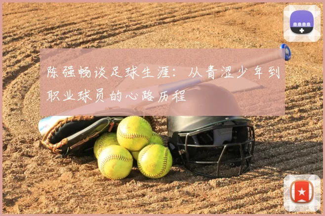 陈强畅谈足球生涯:从青涩少年到职业球员的心路历程