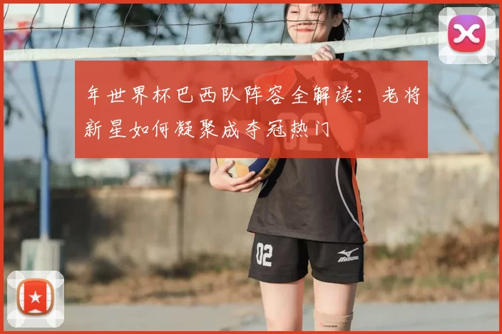 年世界杯巴西队阵容全解读：老将新星如何凝聚成夺冠热门
