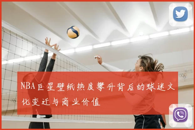 NBA巨星壁纸热度攀升背后的球迷文化变迁与商业价值