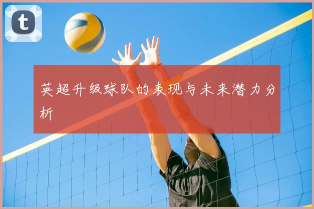 英超升级球队的表现与未来潜力分析
