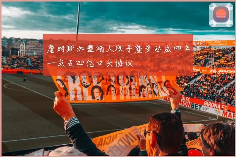 詹姆斯加盟湖人联手隆多达成四年一点五四亿口头协议