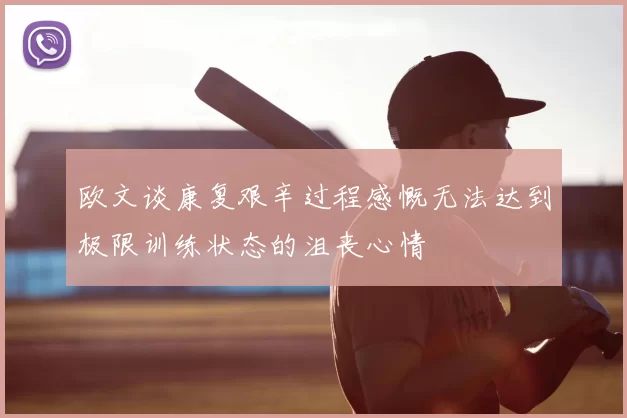 欧文谈康复艰辛过程感慨无法达到极限训练状态的沮丧心情