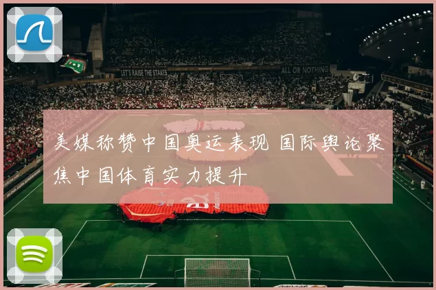 美媒称赞中国奥运表现 国际舆论聚焦中国体育实力提升