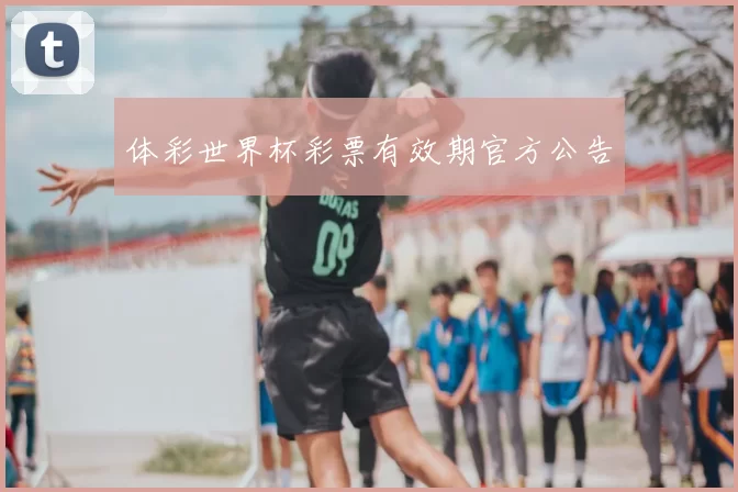 体彩世界杯彩票有效期官方公告
